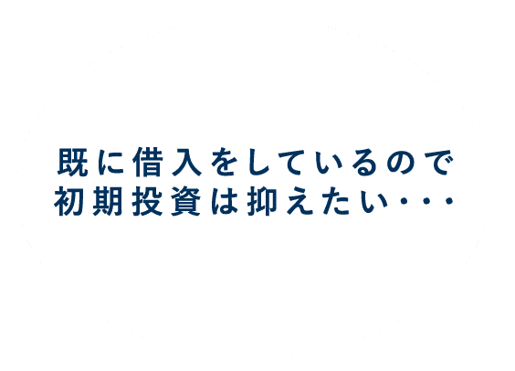 既に借入をしているので初期投資は抑えたい...